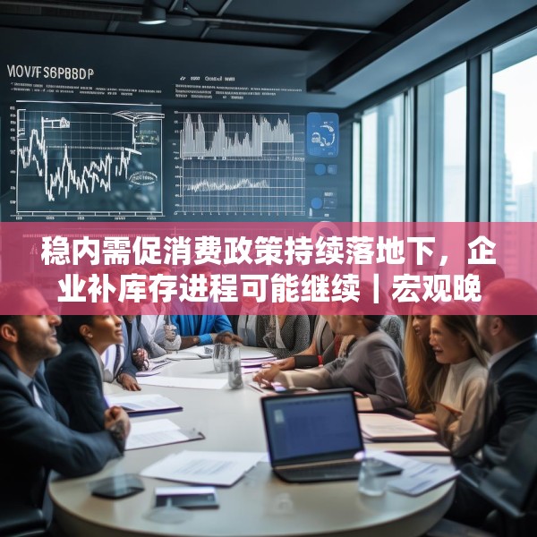 稳内需促消费政策持续落地下，企业补库存进程可能继续｜宏观晚6点