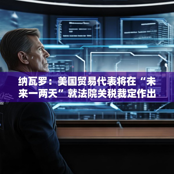 纳瓦罗：美国贸易代表将在“未来一两天”就法院关税裁定作出回应