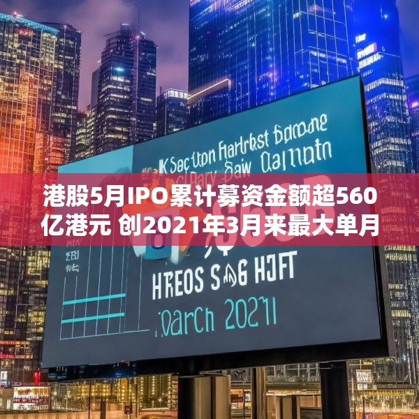 港股5月IPO累计募资金额超560亿港元 创2021年3月来最大单月募资额