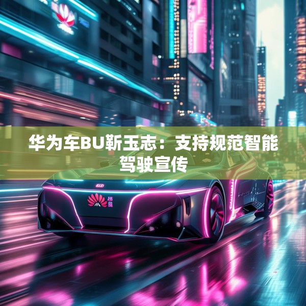 华为车BU靳玉志：支持规范智能驾驶宣传