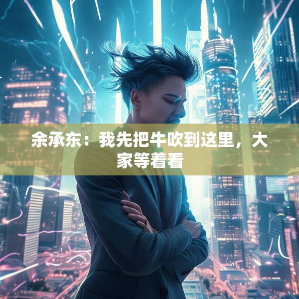 余承东：我先把牛吹到这里，大家等着看