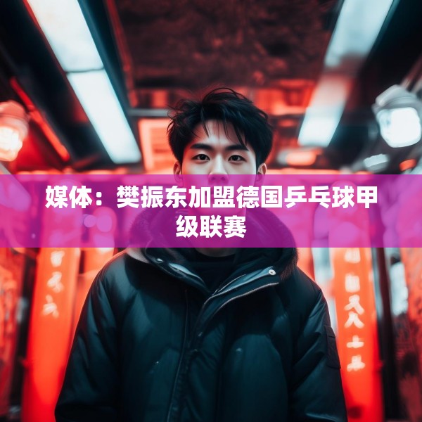 媒体：樊振东加盟德国乒乓球甲级联赛