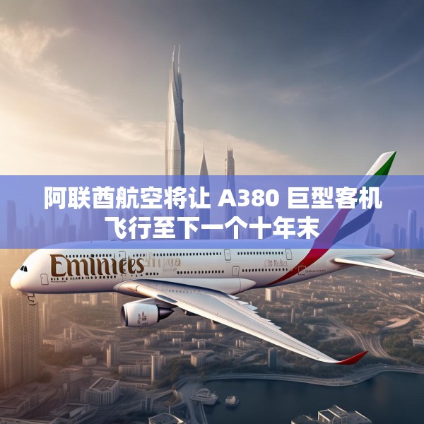 阿联酋航空将让 A380 巨型客机飞行至下一个十年末