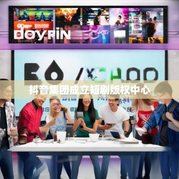 抖音集团成立短剧版权中心