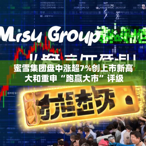 蜜雪集团盘中涨超7%创上市新高 大和重申“跑赢大市”评级