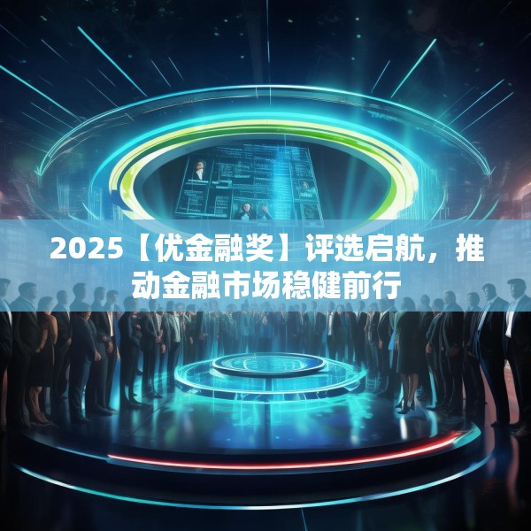 2025【优金融奖】评选启航，推动金融市场稳健前行