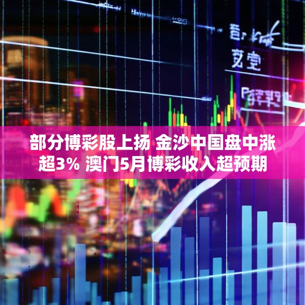 部分博彩股上扬 金沙中国盘中涨超3% 澳门5月博彩收入超预期