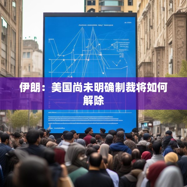 伊朗：美国尚未明确制裁将如何解除
