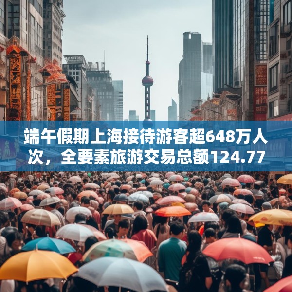 端午假期上海接待游客超648万人次，全要素旅游交易总额124.77亿元
