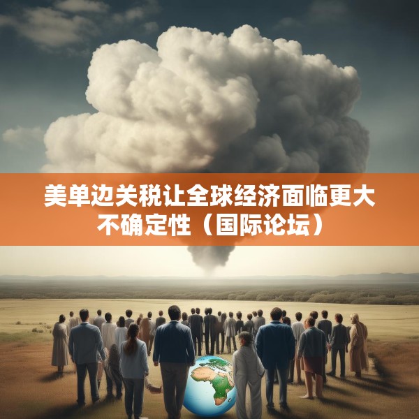 美单边关税让全球经济面临更大不确定性（国际论坛）