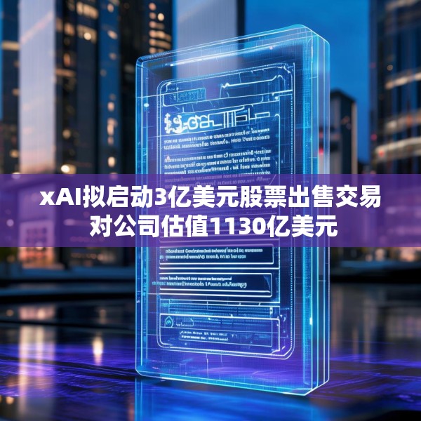 xAI拟启动3亿美元股票出售交易 对公司估值1130亿美元