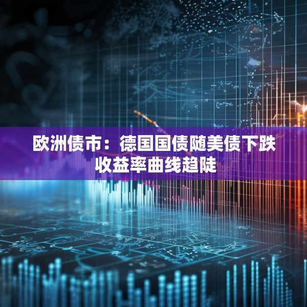欧洲债市：德国国债随美债下跌 收益率曲线趋陡