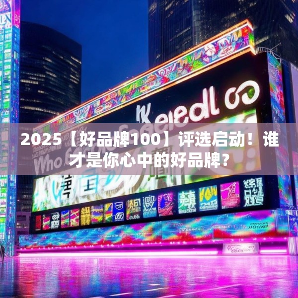2025【好品牌100】评选启动！谁才是你心中的好品牌？