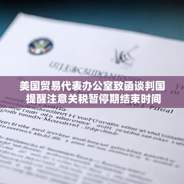 美国贸易代表办公室致函谈判国 提醒注意关税暂停期结束时间