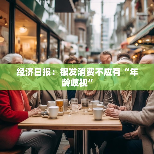 经济日报：银发消费不应有“年龄歧视”