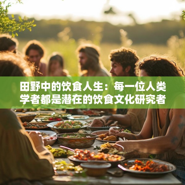 田野中的饮食人生：每一位人类学者都是潜在的饮食文化研究者