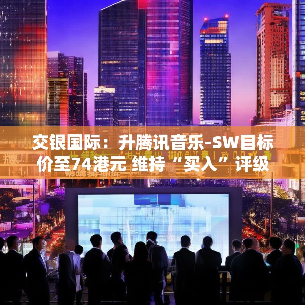 交银国际：升腾讯音乐-SW目标价至74港元 维持“买入”评级