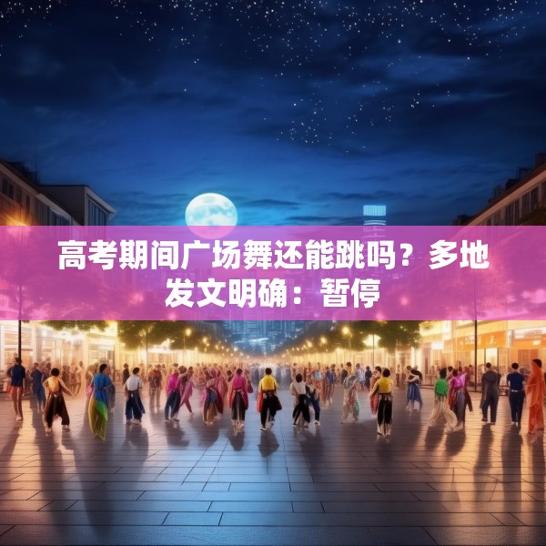 高考期间广场舞还能跳吗？多地发文明确：暂停