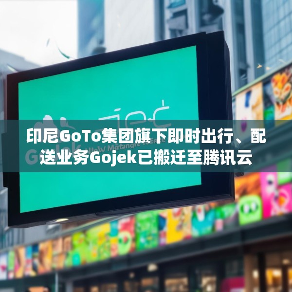 印尼GoTo集团旗下即时出行、配送业务Gojek已搬迁至腾讯云