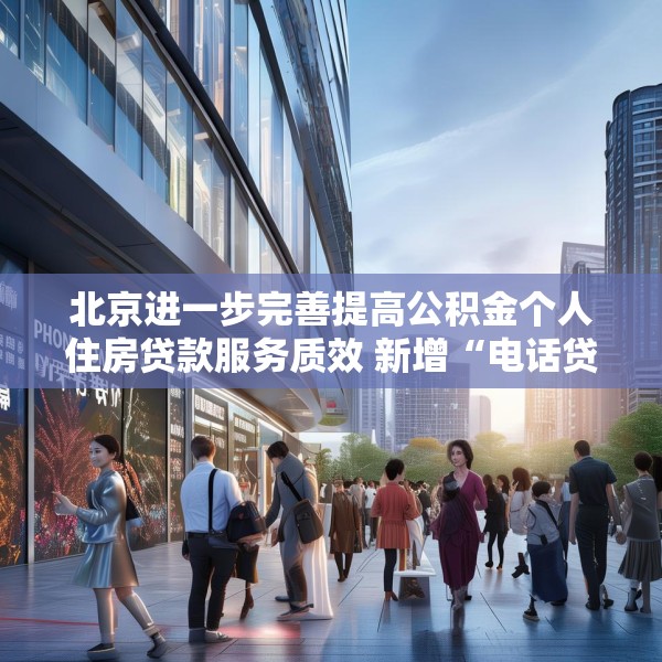 北京进一步完善提高公积金个人住房贷款服务质效 新增“电话贷款，服务直达”模式