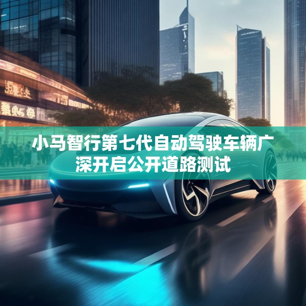 小马智行第七代自动驾驶车辆广深开启公开道路测试