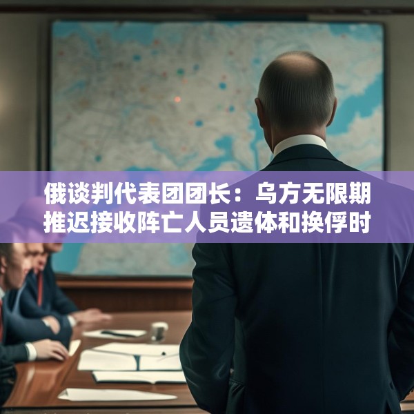 俄谈判代表团团长：乌方无限期推迟接收阵亡人员遗体和换俘时间