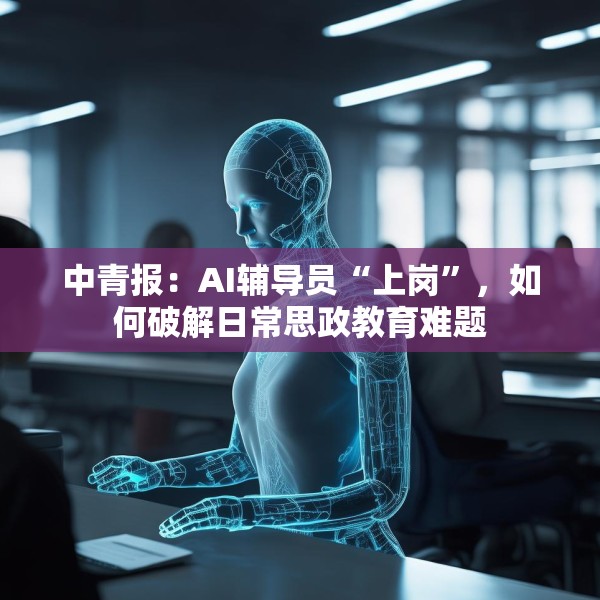 中青报：AI辅导员“上岗”，如何破解日常思政教育难题