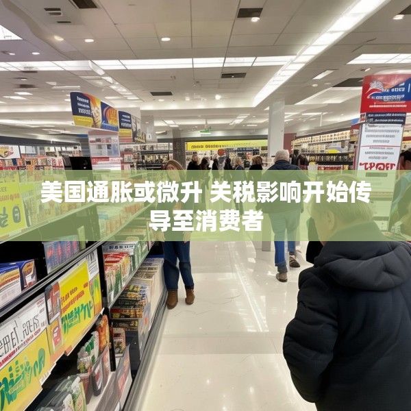 美国通胀或微升 关税影响开始传导至消费者