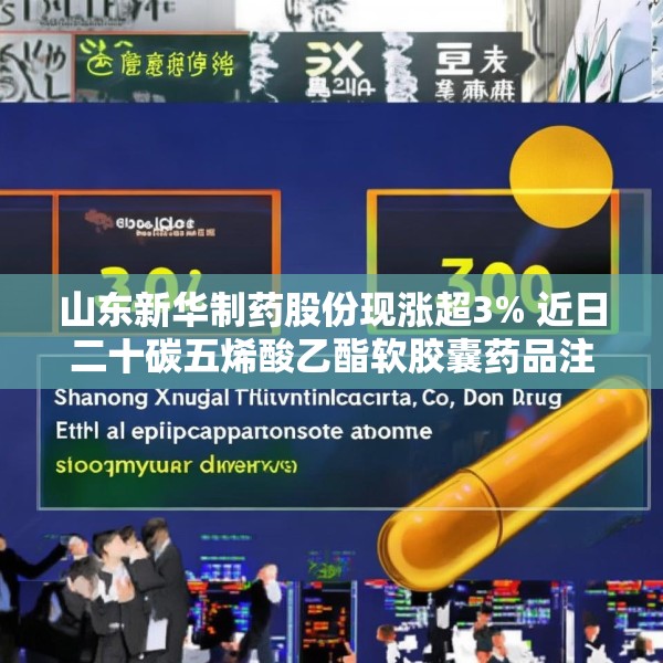 山东新华制药股份现涨超3% 近日二十碳五烯酸乙酯软胶囊药品注册获批