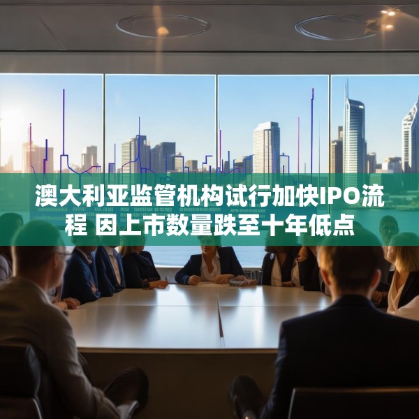 澳大利亚监管机构试行加快IPO流程 因上市数量跌至十年低点