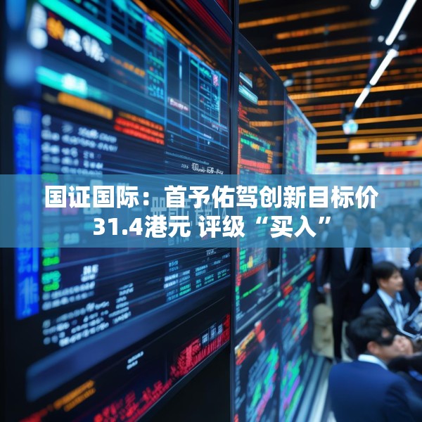 国证国际：首予佑驾创新目标价31.4港元 评级“买入”