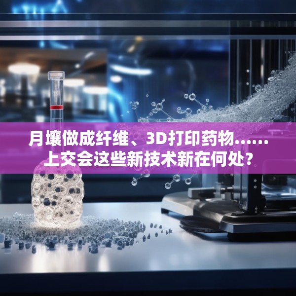 月壤做成纤维、3D打印药物……上交会这些新技术新在何处？