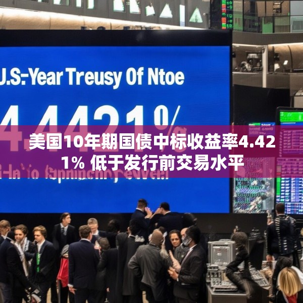 美国10年期国债中标收益率4.421% 低于发行前交易水平