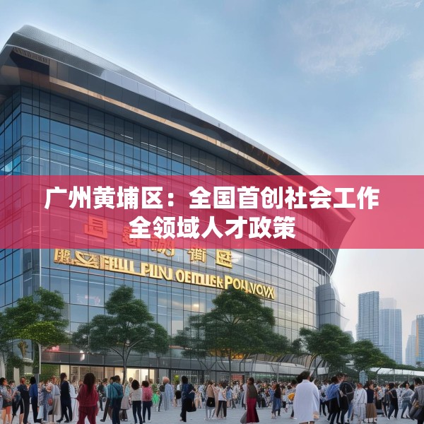 广州黄埔区：全国首创社会工作全领域人才政策