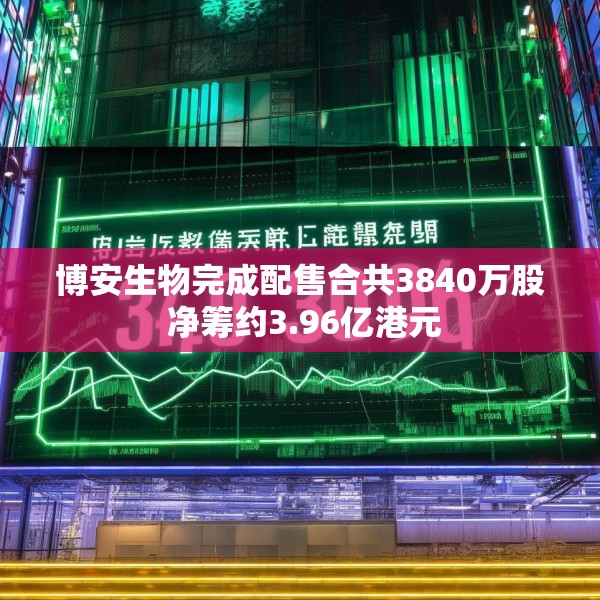 博安生物完成配售合共3840万股 净筹约3.96亿港元