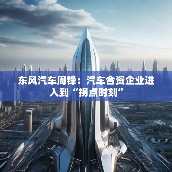 东风汽车周锋：汽车合资企业进入到“拐点时刻”