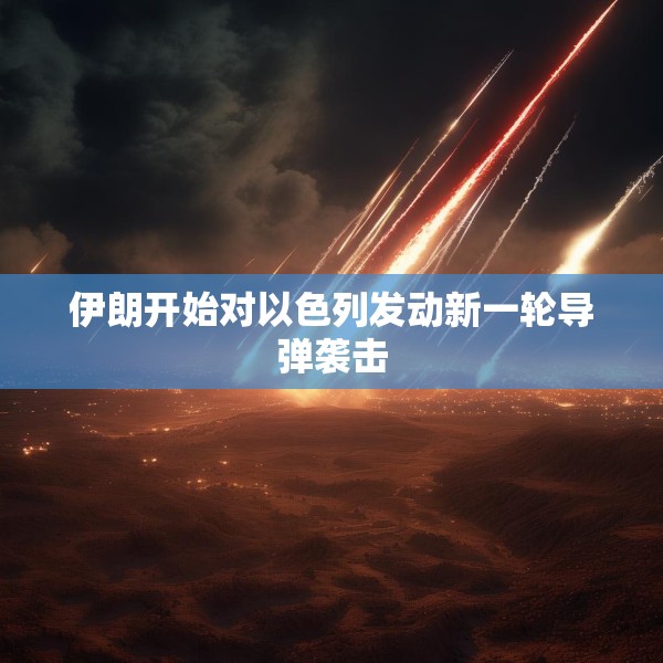 伊朗开始对以色列发动新一轮导弹袭击