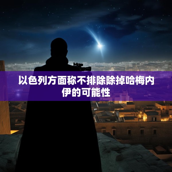 以色列方面称不排除除掉哈梅内伊的可能性