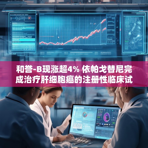 和誉-B现涨超4% 依帕戈替尼完成治疗肝细胞癌的注册性临床试验首例患者给药