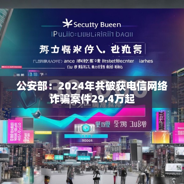 公安部：2024年共破获电信网络诈骗案件29.4万起