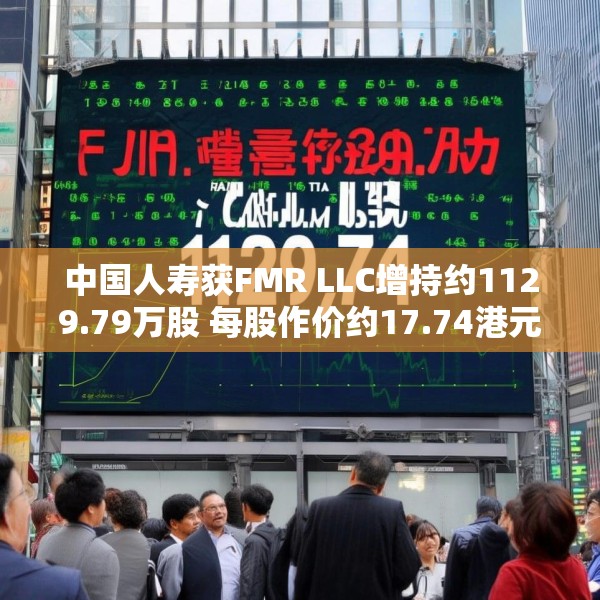 中国人寿获FMR LLC增持约1129.79万股 每股作价约17.74港元