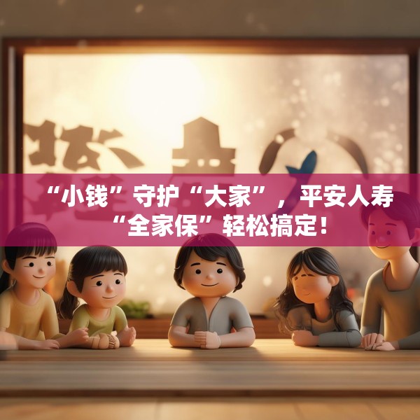 “小钱”守护“大家”，平安人寿“全家保”轻松搞定！