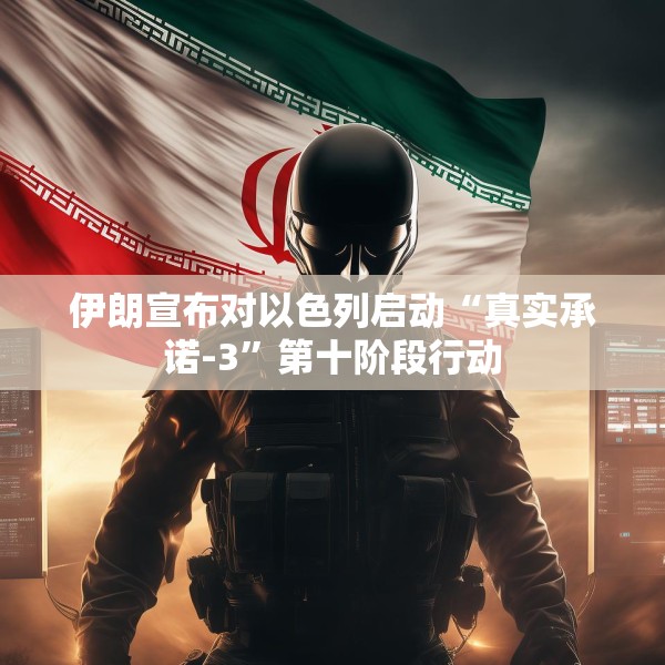 伊朗宣布对以色列启动“真实承诺-3”第十阶段行动