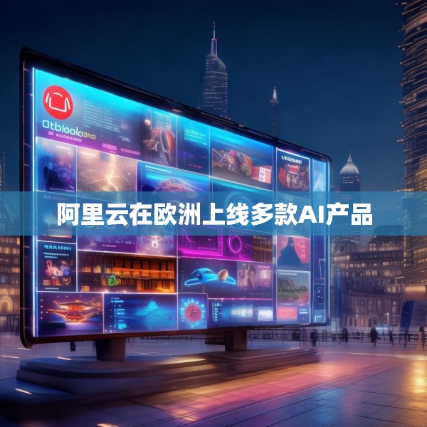 阿里云在欧洲上线多款AI产品