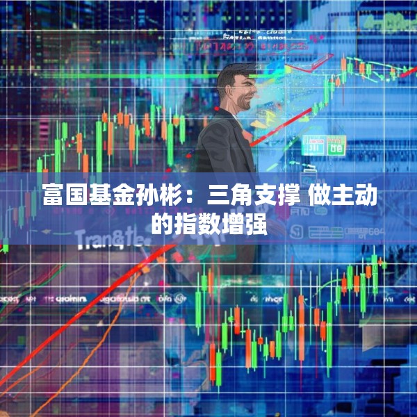 富国基金孙彬：三角支撑 做主动的指数增强