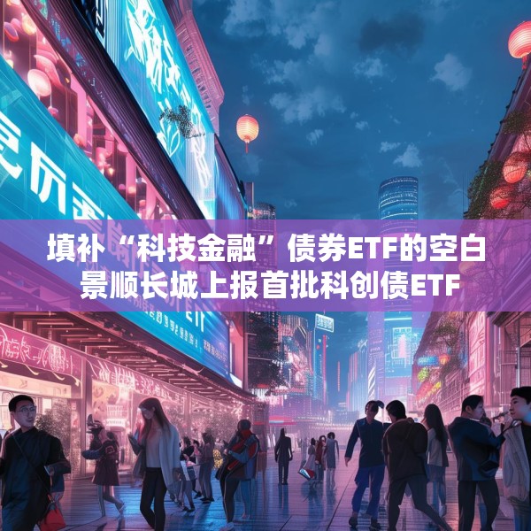 填补“科技金融”债券ETF的空白 景顺长城上报首批科创债ETF
