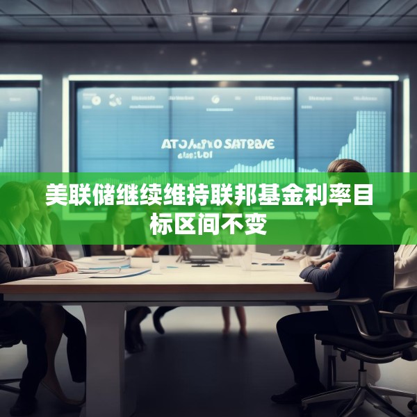 美联储继续维持联邦基金利率目标区间不变
