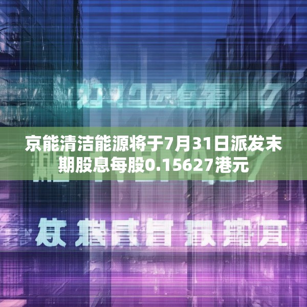 京能清洁能源将于7月31日派发末期股息每股0.15627港元