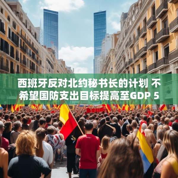 西班牙反对北约秘书长的计划 不希望国防支出目标提高至GDP 5%