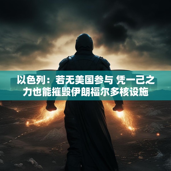 以色列：若无美国参与 凭一己之力也能摧毁伊朗福尔多核设施